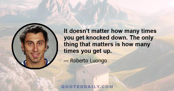 It doesn't matter how many times you get knocked down. The only thing that matters is how many times you get up.