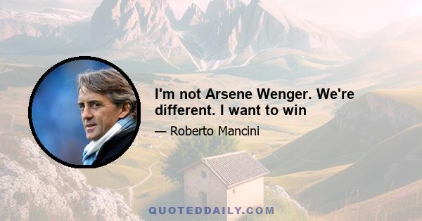 I'm not Arsene Wenger. We're different. I want to win