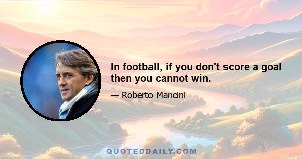 In football, if you don't score a goal then you cannot win.