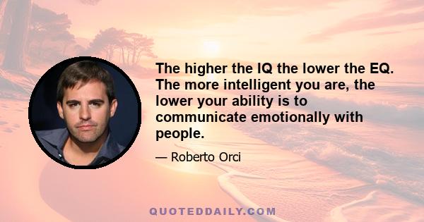 The higher the IQ the lower the EQ. The more intelligent you are, the lower your ability is to communicate emotionally with people.