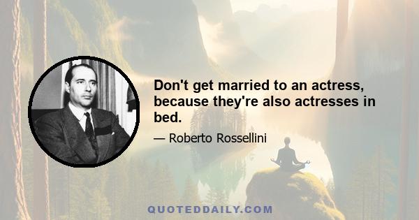 Don't get married to an actress, because they're also actresses in bed.