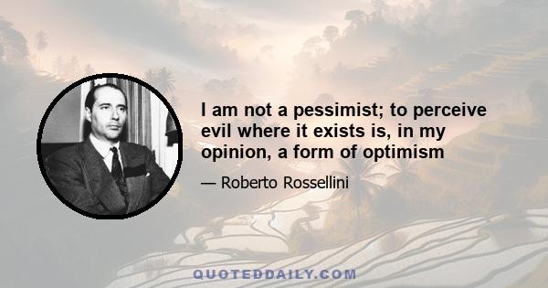 I am not a pessimist; to perceive evil where it exists is, in my opinion, a form of optimism