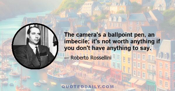 The camera's a ballpoint pen, an imbecile; it's not worth anything if you don't have anything to say.