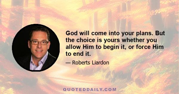 God will come into your plans. But the choice is yours whether you allow Him to begin it, or force Him to end it.