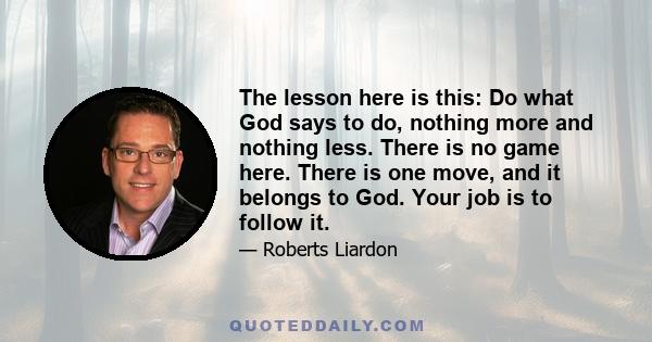 The lesson here is this: Do what God says to do, nothing more and nothing less. There is no game here. There is one move, and it belongs to God. Your job is to follow it.