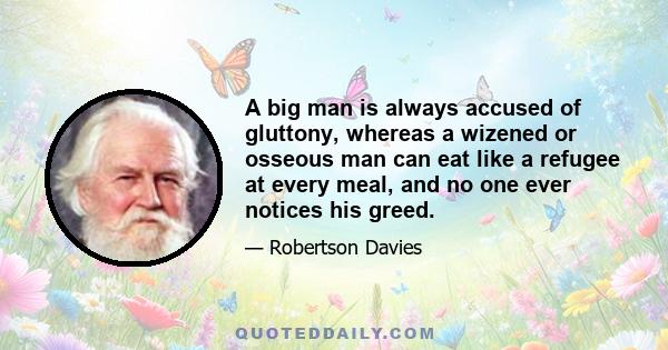 A big man is always accused of gluttony, whereas a wizened or osseous man can eat like a refugee at every meal, and no one ever notices his greed.