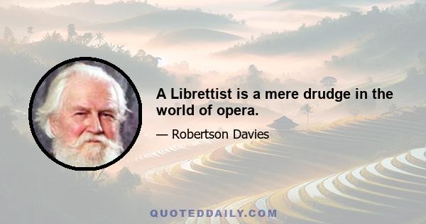 A Librettist is a mere drudge in the world of opera.