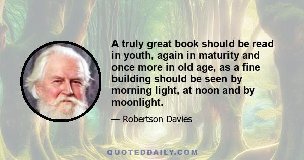 A truly great book should be read in youth, again in maturity and once more in old age, as a fine building should be seen by morning light, at noon and by moonlight.