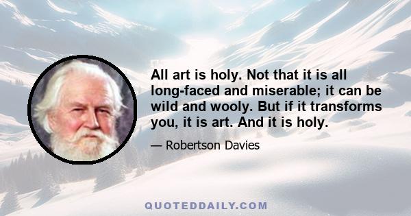 All art is holy. Not that it is all long-faced and miserable; it can be wild and wooly. But if it transforms you, it is art. And it is holy.