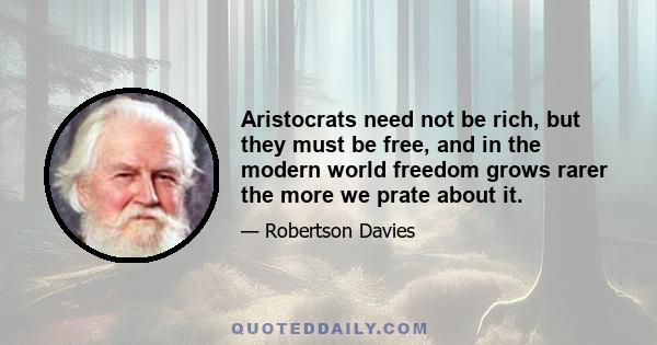 Aristocrats need not be rich, but they must be free, and in the modern world freedom grows rarer the more we prate about it.