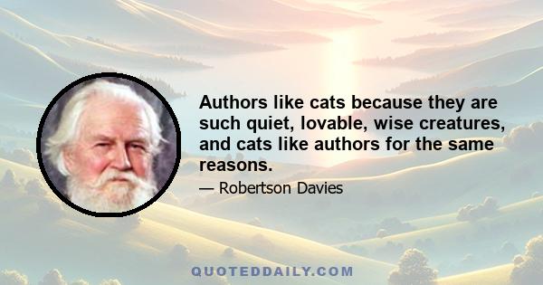 Authors like cats because they are such quiet, lovable, wise creatures, and cats like authors for the same reasons.