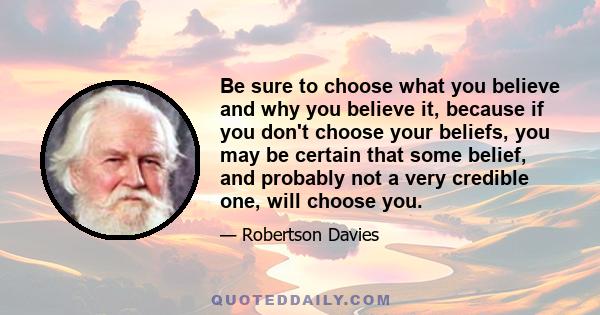 Be sure to choose what you believe and why you believe it, because if you don't choose your beliefs, you may be certain that some belief, and probably not a very credible one, will choose you.