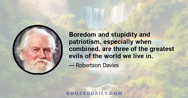 Boredom and stupidity and patriotism, especially when combined, are three of the greatest evils of the world we live in.