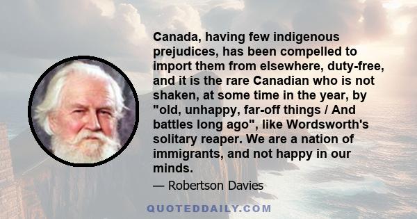 Canada, having few indigenous prejudices, has been compelled to import them from elsewhere, duty-free, and it is the rare Canadian who is not shaken, at some time in the year, by old, unhappy, far-off things / And