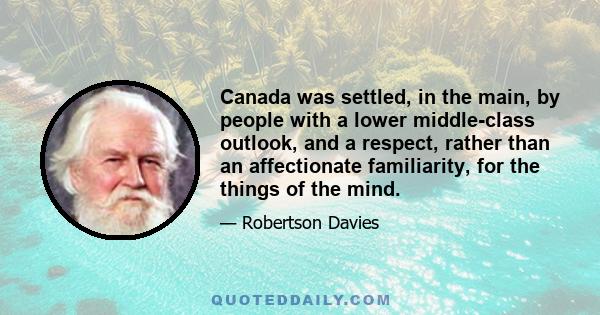 Canada was settled, in the main, by people with a lower middle-class outlook, and a respect, rather than an affectionate familiarity, for the things of the mind.