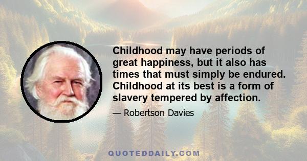 Childhood may have periods of great happiness, but it also has times that must simply be endured. Childhood at its best is a form of slavery tempered by affection.