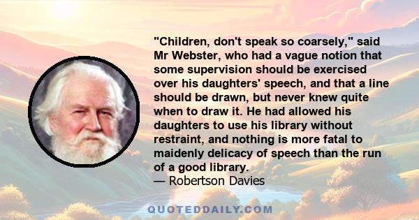 Children, don't speak so coarsely, said Mr Webster, who had a vague notion that some supervision should be exercised over his daughters' speech, and that a line should be drawn, but never knew quite when to draw it. He