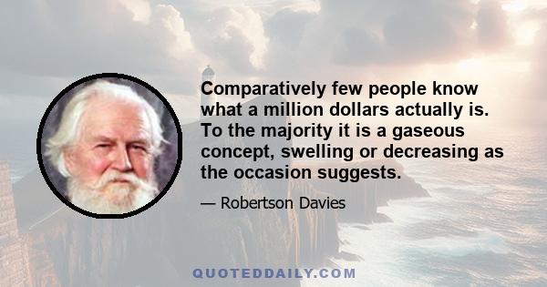 Comparatively few people know what a million dollars actually is. To the majority it is a gaseous concept, swelling or decreasing as the occasion suggests.