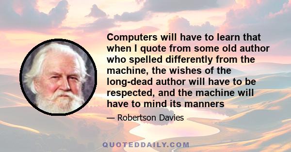 Computers will have to learn that when I quote from some old author who spelled differently from the machine, the wishes of the long-dead author will have to be respected, and the machine will have to mind its manners