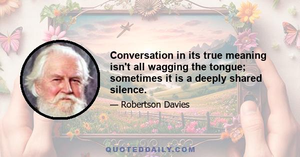 Conversation in its true meaning isn't all wagging the tongue; sometimes it is a deeply shared silence.