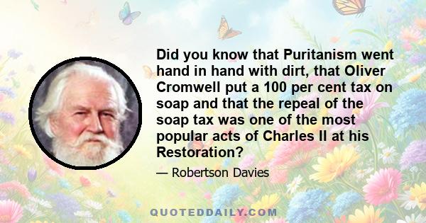 Did you know that Puritanism went hand in hand with dirt, that Oliver Cromwell put a 100 per cent tax on soap and that the repeal of the soap tax was one of the most popular acts of Charles II at his Restoration?