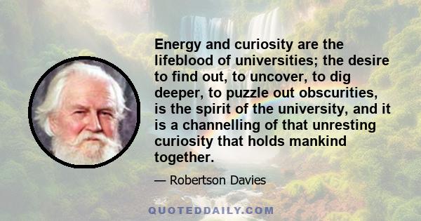 Energy and curiosity are the lifeblood of universities; the desire to find out, to uncover, to dig deeper, to puzzle out obscurities, is the spirit of the university, and it is a channelling of that unresting curiosity