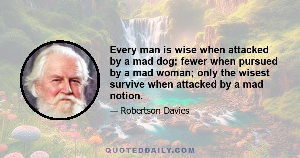 Every man is wise when attacked by a mad dog; fewer when pursued by a mad woman; only the wisest survive when attacked by a mad notion.