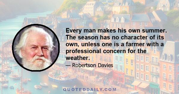 Every man makes his own summer. The season has no character of its own, unless one is a farmer with a professional concern for the weather.