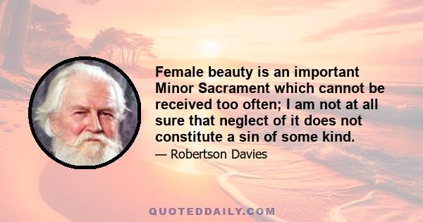 Female beauty is an important Minor Sacrament which cannot be received too often; I am not at all sure that neglect of it does not constitute a sin of some kind.