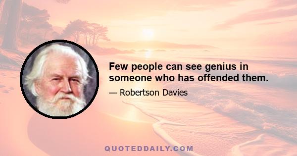 Few people can see genius in someone who has offended them.