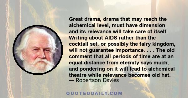 Great drama, drama that may reach the alchemical level, must have dimension and its relevance will take care of itself. Writing about AIDS rather than the cocktail set, or possibly the fairy kingdom, will not guarantee