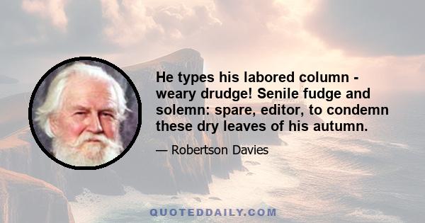 He types his labored column - weary drudge! Senile fudge and solemn: spare, editor, to condemn these dry leaves of his autumn.