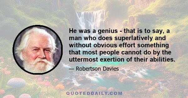 He was a genius - that is to say, a man who does superlatively and without obvious effort something that most people cannot do by the uttermost exertion of their abilities.