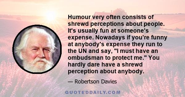 Humour very often consists of shrewd perceptions about people. It's usually fun at someone's expense. Nowadays if you're funny at anybody's expense they run to the UN and say, I must have an ombudsman to protect me. You 