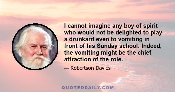 I cannot imagine any boy of spirit who would not be delighted to play a drunkard even to vomiting in front of his Sunday school. Indeed, the vomiting might be the chief attraction of the role.