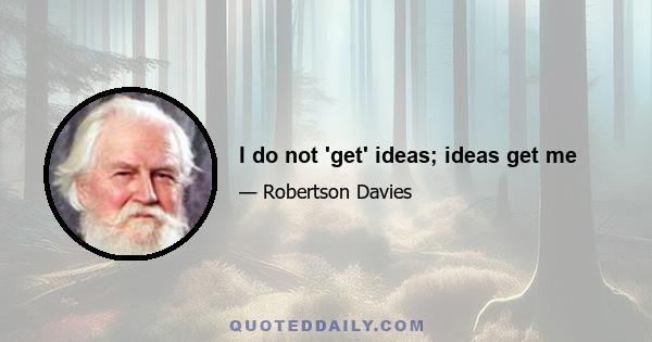 I do not 'get' ideas; ideas get me