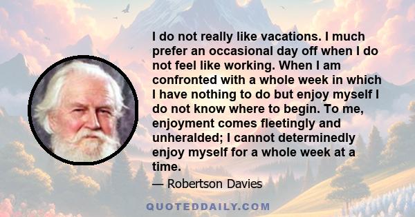 I do not really like vacations. I much prefer an occasional day off when I do not feel like working. When I am confronted with a whole week in which I have nothing to do but enjoy myself I do not know where to begin. To 