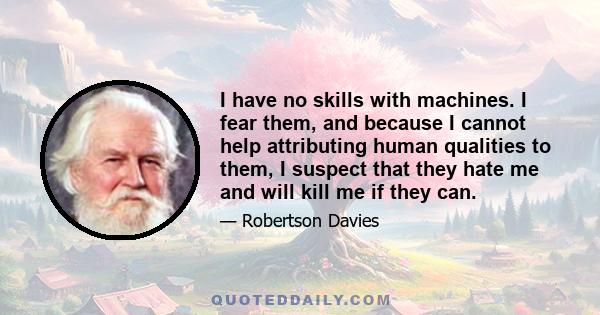 I have no skills with machines. I fear them, and because I cannot help attributing human qualities to them, I suspect that they hate me and will kill me if they can.