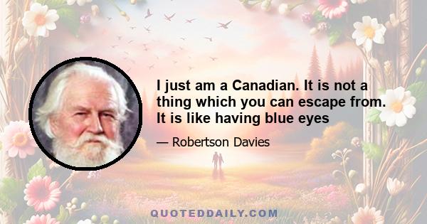 I just am a Canadian. It is not a thing which you can escape from. It is like having blue eyes