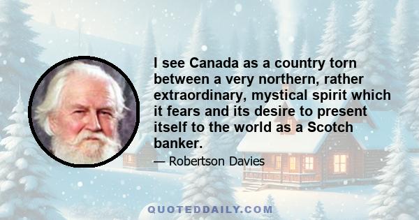 I see Canada as a country torn between a very northern, rather extraordinary, mystical spirit which it fears and its desire to present itself to the world as a Scotch banker.