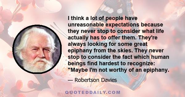 I think a lot of people have unreasonable expectations because they never stop to consider what life actually has to offer them. They're always looking for some great epiphany from the skies. They never stop to consider 