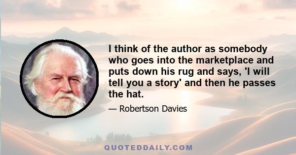 I think of the author as somebody who goes into the marketplace and puts down his rug and says, 'I will tell you a story' and then he passes the hat.