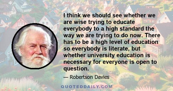 I think we should see whether we are wise trying to educate everybody to a high standard the way we are trying to do now. There has to be a high level of education so everybody is literate, but whether university