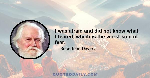 I was afraid and did not know what I feared, which is the worst kind of fear.