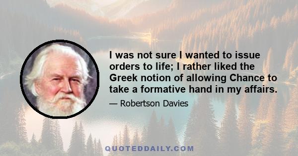 I was not sure I wanted to issue orders to life; I rather liked the Greek notion of allowing Chance to take a formative hand in my affairs.