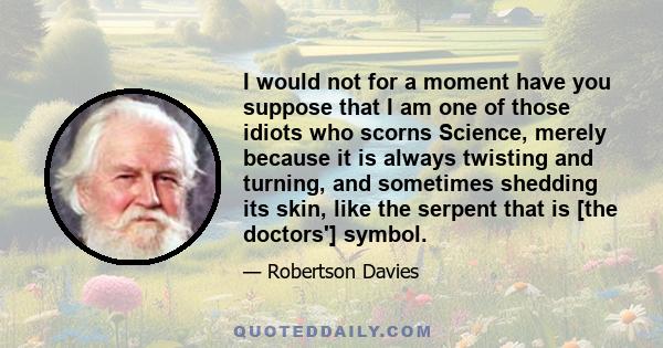 I would not for a moment have you suppose that I am one of those idiots who scorns Science, merely because it is always twisting and turning, and sometimes shedding its skin, like the serpent that is [the doctors']