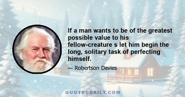 If a man wants to be of the greatest possible value to his fellow-creature s let him begin the long, solitary task of perfecting himself.