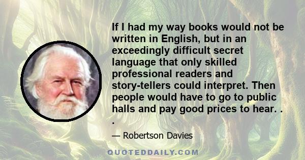 If I had my way books would not be written in English, but in an exceedingly difficult secret language that only skilled professional readers and story-tellers could interpret. Then people would have to go to public