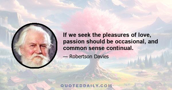 If we seek the pleasures of love, passion should be occasional, and common sense continual.