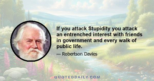 If you attack Stupidity you attack an entrenched interest with friends in government and every walk of public life.